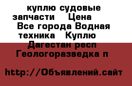 куплю судовые запчасти. › Цена ­ 13 - Все города Водная техника » Куплю   . Дагестан респ.,Геологоразведка п.